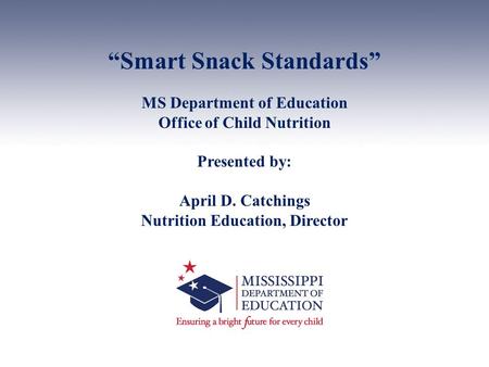 “Smart Snack Standards” MS Department of Education Office of Child Nutrition Presented by: April D. Catchings Nutrition Education, Director.