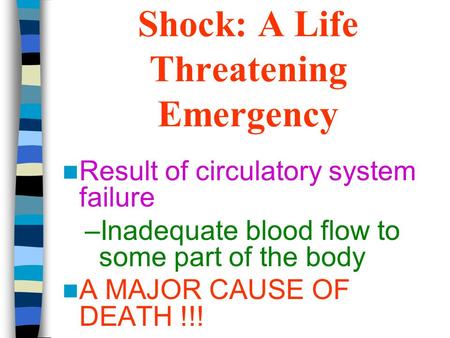 Shock: A Life Threatening Emergency Result of circulatory system failure –Inadequate blood flow to some part of the body A MAJOR CAUSE OF DEATH !!!