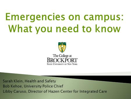 Emergencies on campus: What you need to know Sarah Klein, Health and Safety Bob Kehoe, University Police Chief Libby Caruso, Director of Hazen Center for.