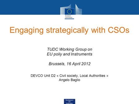 Development and Cooperation Engaging strategically with CSOs TUDC Working Group on EU poliy and Instruments Brussels, 16 April 2012 DEVCO Unit D2 « Civil.