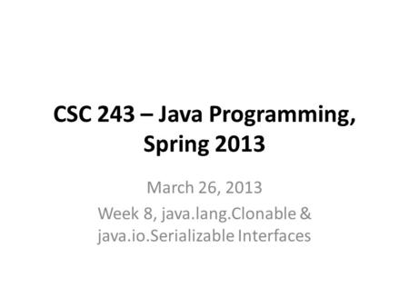 CSC 243 – Java Programming, Spring 2013 March 26, 2013 Week 8, java.lang.Clonable & java.io.Serializable Interfaces.