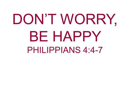 DON’T WORRY, BE HAPPY PHILIPPIANS 4:4-7. The Grammy Award Winning song for 1989 was written by Bob Marley and sang by Bobby McFerrin. The song was entitled.