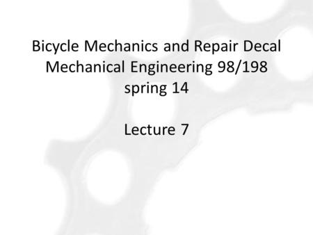 Bicycle Mechanics and Repair Decal Mechanical Engineering 98/198 spring 14 Lecture 7.