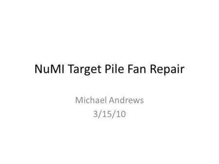 NuMI Target Pile Fan Repair Michael Andrews 3/15/10.