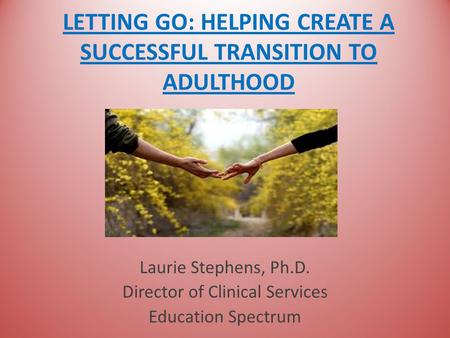 LETTING GO: HELPING CREATE A SUCCESSFUL TRANSITION TO ADULTHOOD Laurie Stephens, Ph.D. Director of Clinical Services Education Spectrum.