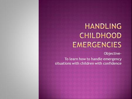 Objective- To learn how to handle emergency situations with children with confidence.