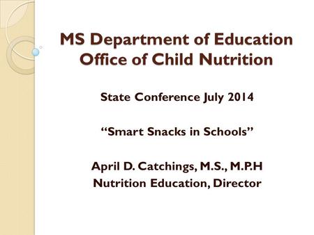 MS Department of Education Office of Child Nutrition State Conference July 2014 “Smart Snacks in Schools” April D. Catchings, M.S., M.P.H Nutrition Education,