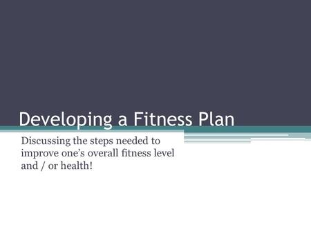Developing a Fitness Plan Discussing the steps needed to improve one’s overall fitness level and / or health!