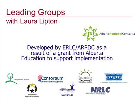 Leading Groups with Laura Lipton Developed by ERLC/ARPDC as a result of a grant from Alberta Education to support implementation.