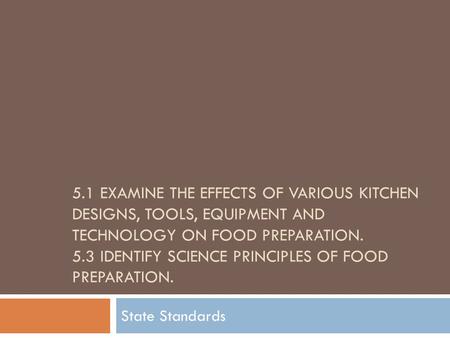 5.1 EXAMINE THE EFFECTS OF VARIOUS KITCHEN DESIGNS, TOOLS, EQUIPMENT AND TECHNOLOGY ON FOOD PREPARATION. 5.3 IDENTIFY SCIENCE PRINCIPLES OF FOOD PREPARATION.