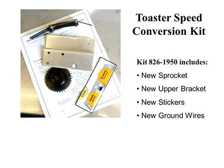 Kit 826-1950 includes: New Sprocket New Upper Bracket New Stickers New Ground Wires Toaster Speed Conversion Kit.
