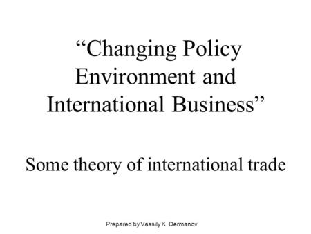“Changing Policy Environment and International Business” Prepared by Vassily K. Dermanov Some theory of international trade.