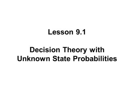Lesson 9.1 Decision Theory with Unknown State Probabilities.