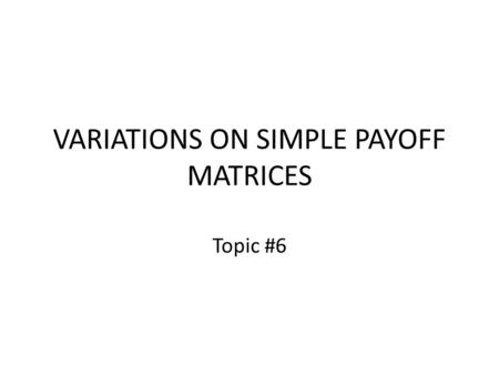VARIATIONS ON SIMPLE PAYOFF MATRICES Topic #6. The Payoff Matrix Given any payoff matrix, the standard assumption is – that the players choose their strategies.