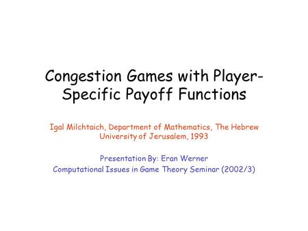 Congestion Games with Player- Specific Payoff Functions Igal Milchtaich, Department of Mathematics, The Hebrew University of Jerusalem, 1993 Presentation.