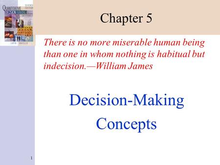 1 Chapter 5 There is no more miserable human being than one in whom nothing is habitual but indecision.—William James Decision-Making Concepts.