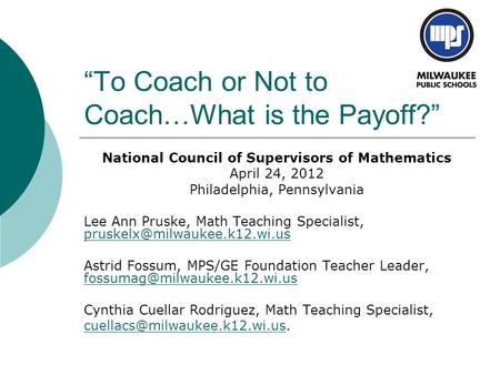 “To Coach or Not to Coach…What is the Payoff?” National Council of Supervisors of Mathematics April 24, 2012 Philadelphia, Pennsylvania Lee Ann Pruske,