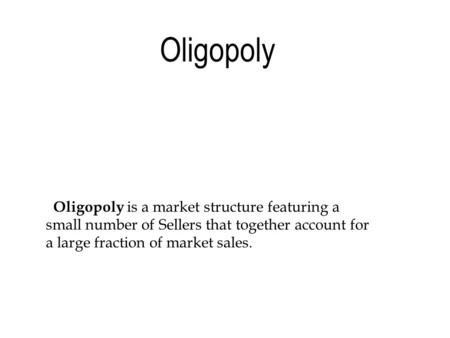 Oligopoly is a market structure featuring a small number of Sellers that together account for a large fraction of market sales. Oligopoly.