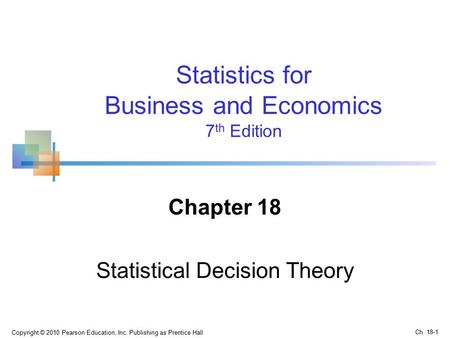 Chapter 18 Statistical Decision Theory Copyright © 2010 Pearson Education, Inc. Publishing as Prentice Hall Statistics for Business and Economics 7 th.