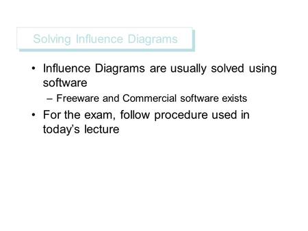 Solving Influence Diagrams Influence Diagrams are usually solved using software –Freeware and Commercial software exists For the exam, follow procedure.