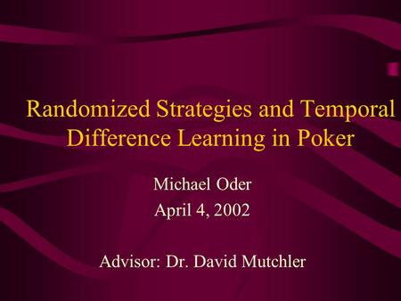 Randomized Strategies and Temporal Difference Learning in Poker Michael Oder April 4, 2002 Advisor: Dr. David Mutchler.