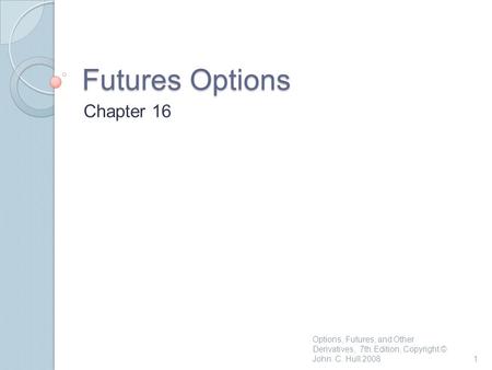 Futures Options Chapter 16 1 Options, Futures, and Other Derivatives, 7th Edition, Copyright © John C. Hull 2008.