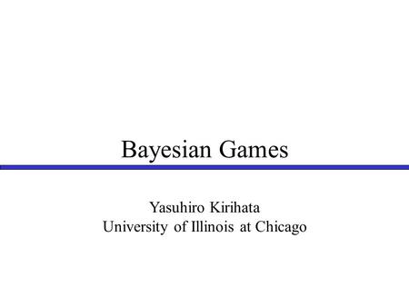Bayesian Games Yasuhiro Kirihata University of Illinois at Chicago.