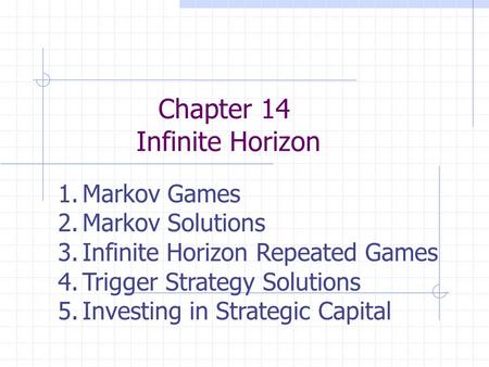 Chapter 14 Infinite Horizon 1.Markov Games 2.Markov Solutions 3.Infinite Horizon Repeated Games 4.Trigger Strategy Solutions 5.Investing in Strategic Capital.