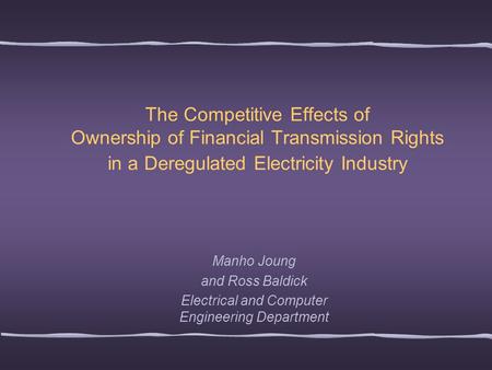 The Competitive Effects of Ownership of Financial Transmission Rights in a Deregulated Electricity Industry Manho Joung and Ross Baldick Electrical and.