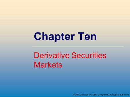 ©2007, The McGraw-Hill Companies, All Rights Reserved Chapter Ten Derivative Securities Markets.