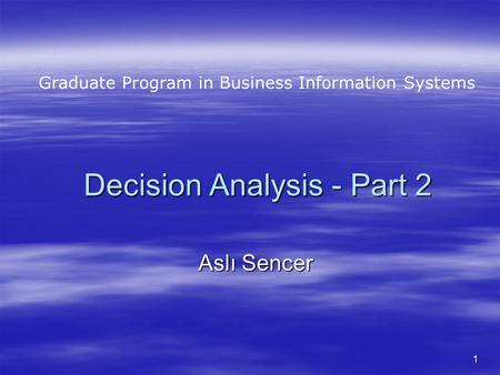 1 Decision Analysis - Part 2 Aslı Sencer Graduate Program in Business Information Systems.