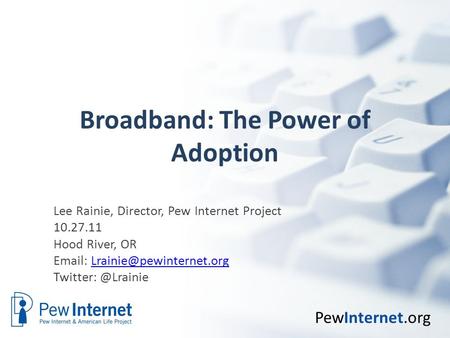 PewInternet.org Broadband: The Power of Adoption Lee Rainie, Director, Pew Internet Project 10.27.11 Hood River, OR
