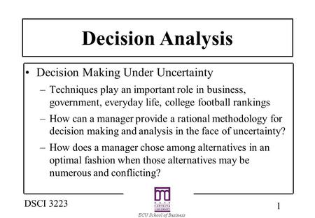 1 DSCI 3223 Decision Analysis Decision Making Under Uncertainty –Techniques play an important role in business, government, everyday life, college football.
