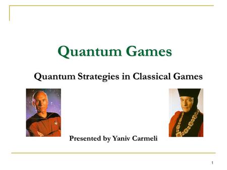1 Quantum Games Quantum Strategies in Classical Games Presented by Yaniv Carmeli.