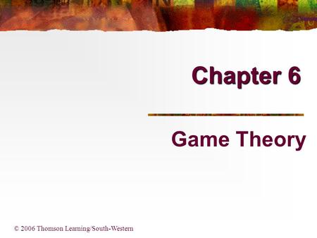 Chapter 6 Game Theory © 2006 Thomson Learning/South-Western.