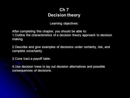 Ch 7 Decision theory Learning objectives: After completing this chapter, you should be able to: 1.Outline the characteristics of a decision theory approach.