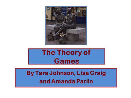 The Theory of Games By Tara Johnson, Lisa Craig and Amanda Parlin.