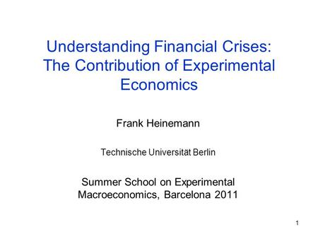 1 Understanding Financial Crises: The Contribution of Experimental Economics Frank Heinemann Technische Universität Berlin Summer School on Experimental.