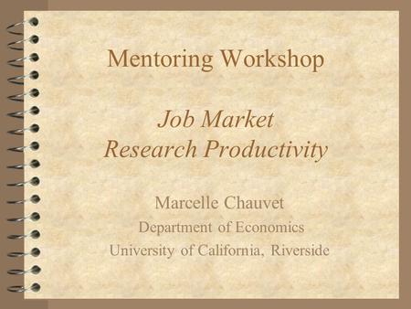 Mentoring Workshop Job Market Research Productivity Marcelle Chauvet Department of Economics University of California, Riverside.