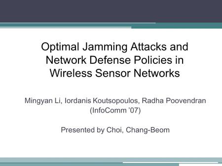 Optimal Jamming Attacks and Network Defense Policies in Wireless Sensor Networks Mingyan Li, Iordanis Koutsopoulos, Radha Poovendran (InfoComm ’07) Presented.
