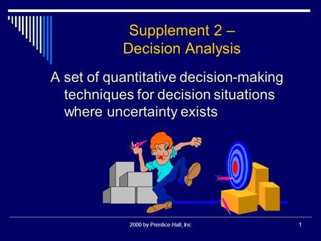 2000 by Prentice-Hall, Inc1 Supplement 2 – Decision Analysis A set of quantitative decision-making techniques for decision situations where uncertainty.
