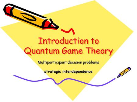 Introduction to Quantum Game Theory Multiparticipant decision problems strategic interdependence.