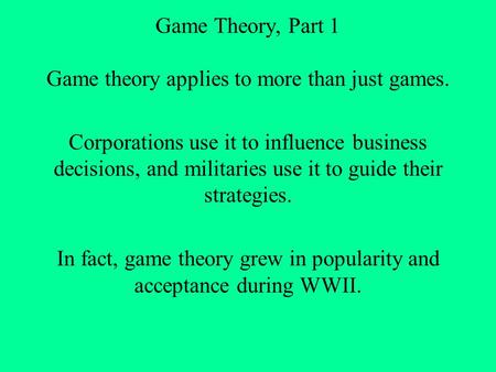 Game Theory, Part 1 Game theory applies to more than just games. Corporations use it to influence business decisions, and militaries use it to guide their.