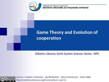 Game Theory and Evolution of cooperation Gilberto Câmara, Earth System Science Center, INPE Licence: Creative Commons ̶̶̶̶ By Attribution ̶̶̶̶ Non Commercial.