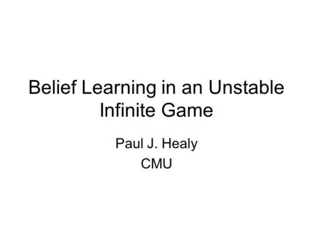 Belief Learning in an Unstable Infinite Game Paul J. Healy CMU.