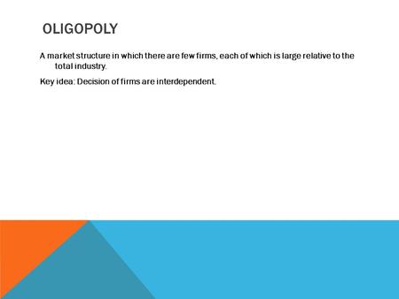 OLIGOPOLY A market structure in which there are few firms, each of which is large relative to the total industry. Key idea: Decision of firms are interdependent.