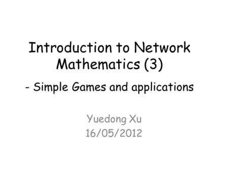 Introduction to Network Mathematics (3) - Simple Games and applications Yuedong Xu 16/05/2012.