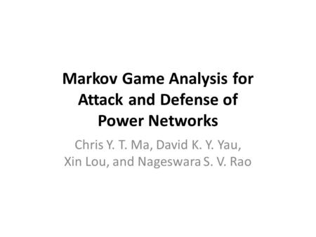 Markov Game Analysis for Attack and Defense of Power Networks Chris Y. T. Ma, David K. Y. Yau, Xin Lou, and Nageswara S. V. Rao.
