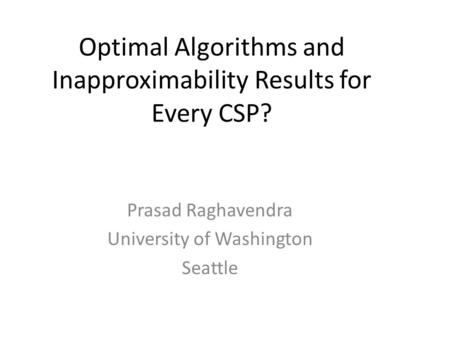 Prasad Raghavendra University of Washington Seattle Optimal Algorithms and Inapproximability Results for Every CSP?