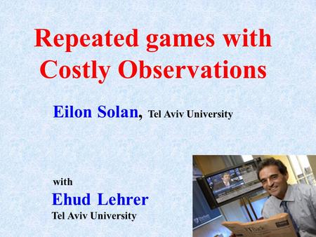Repeated games with Costly Observations Eilon Solan, Tel Aviv University Ehud Lehrer Tel Aviv University with.